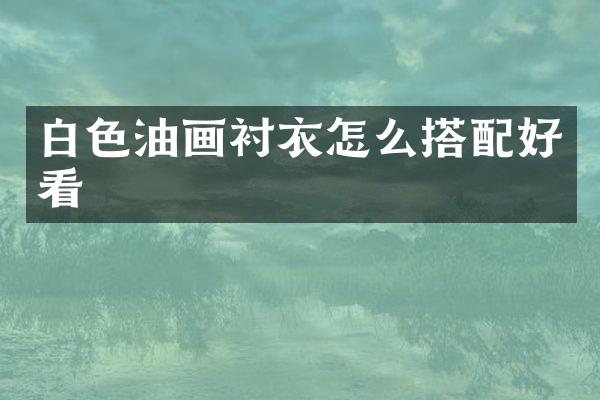 白色油画衬衣怎么搭配好看