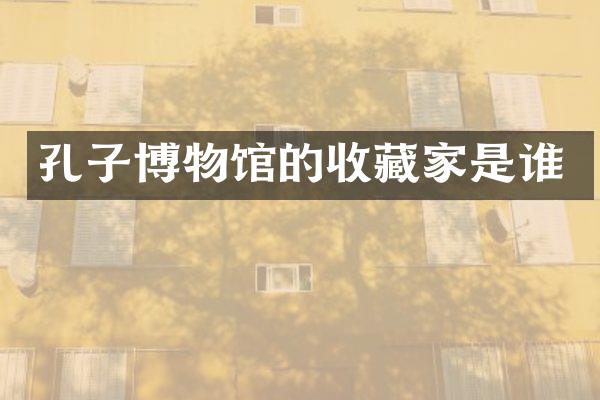 孔子博物馆的收藏家是谁