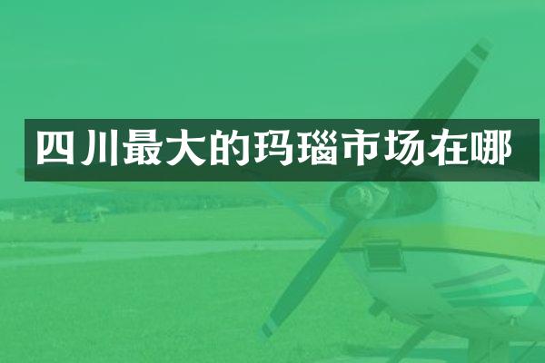 四川最大的玛瑙市场在哪