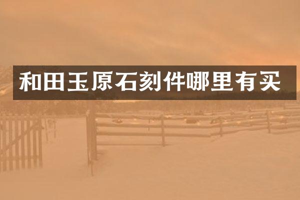 和田玉原石刻件哪里有买