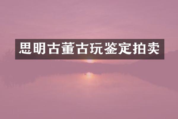 思明古董古玩鉴定拍卖