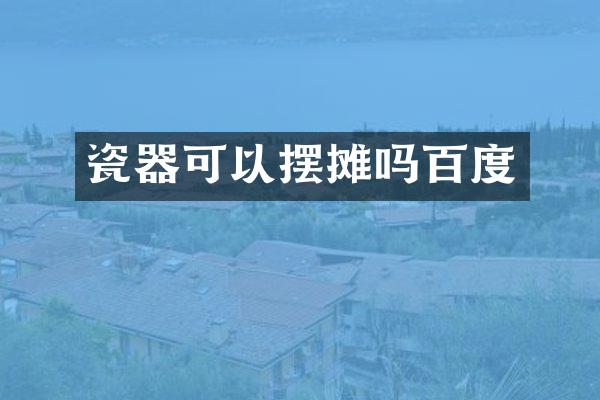 瓷器可以摆摊吗百度