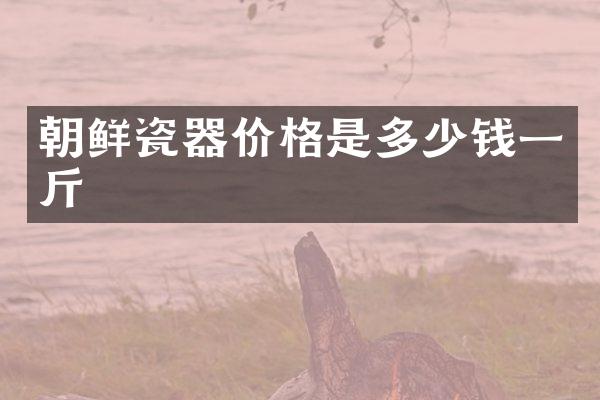 朝鲜瓷器价格是多少钱一斤