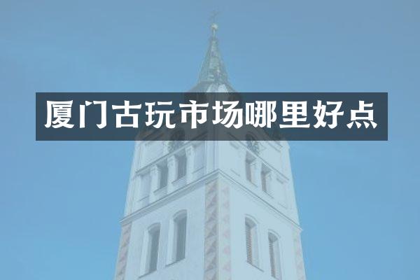 厦门古玩市场哪里好点