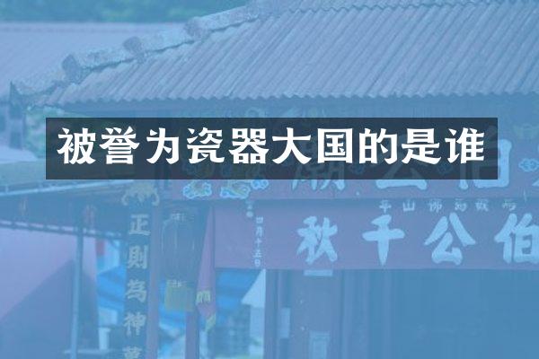 被誉为瓷器大国的是谁