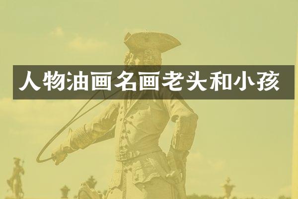 人物油画名画老头和小孩
