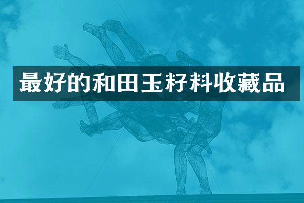 最好的和田玉籽料收藏品