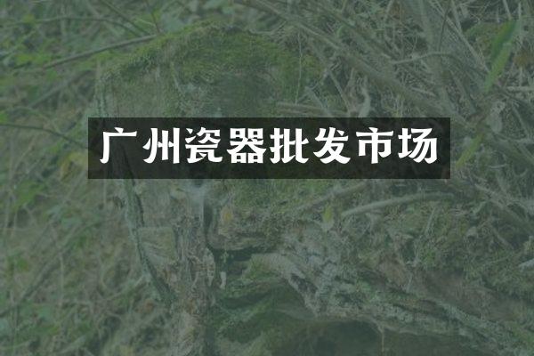 广州瓷器批发市场