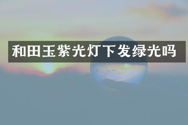 和田玉紫光灯下发绿光吗