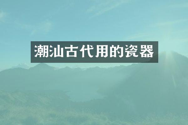 潮汕古代用的瓷器
