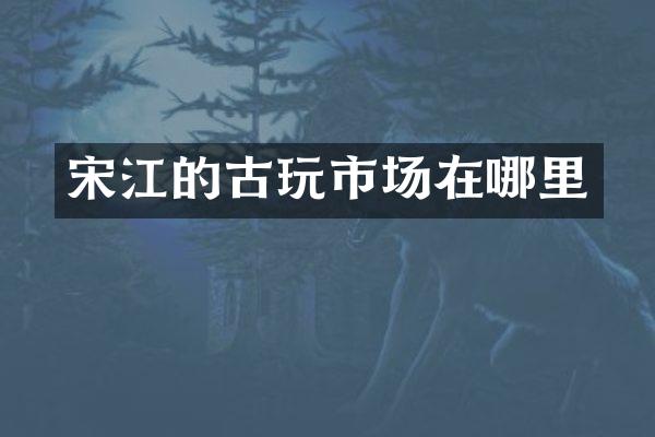 宋江的古玩市场在哪里