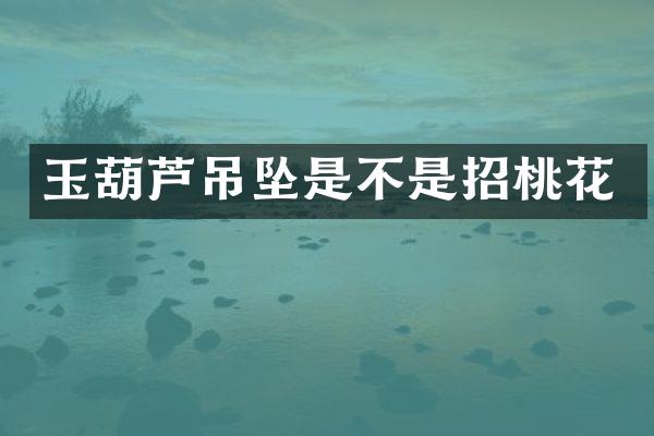 玉葫芦吊坠是不是招桃花