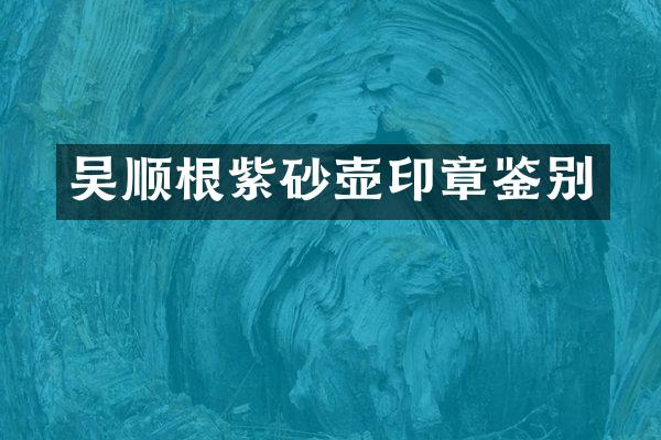 吴顺根紫砂壶印章鉴别