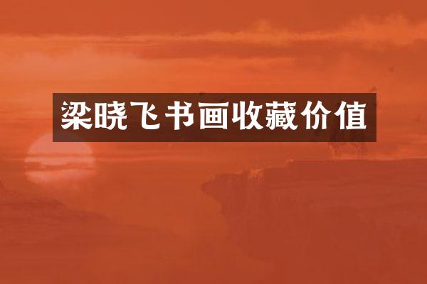 梁晓飞书画收藏价值