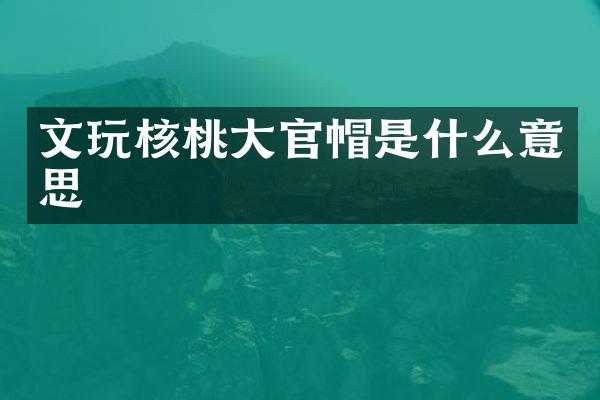 文玩核桃大官帽是什么意思