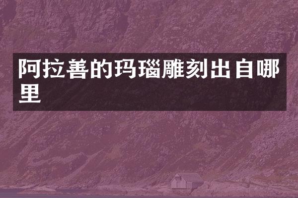 阿拉善的玛瑙雕刻出自哪里