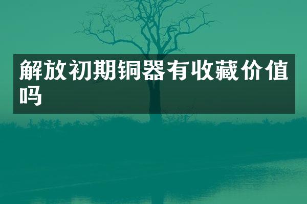解放初期铜器有收藏价值吗