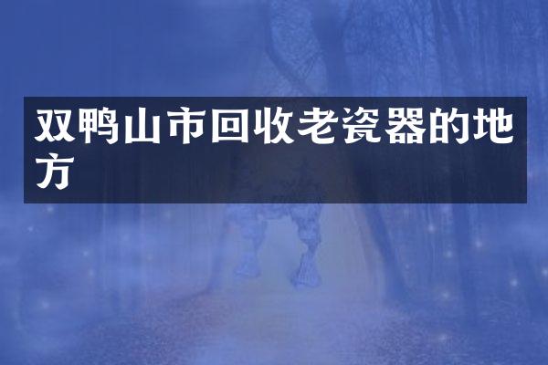 双鸭山市回收老瓷器的地方