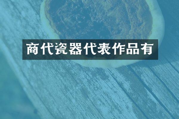 商代瓷器代表作品有