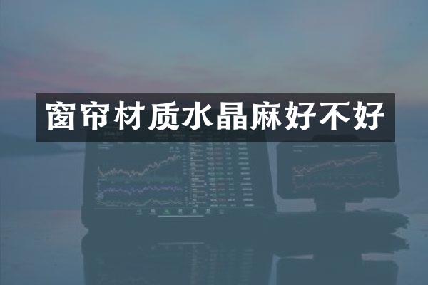 窗帘材质水晶麻好不好