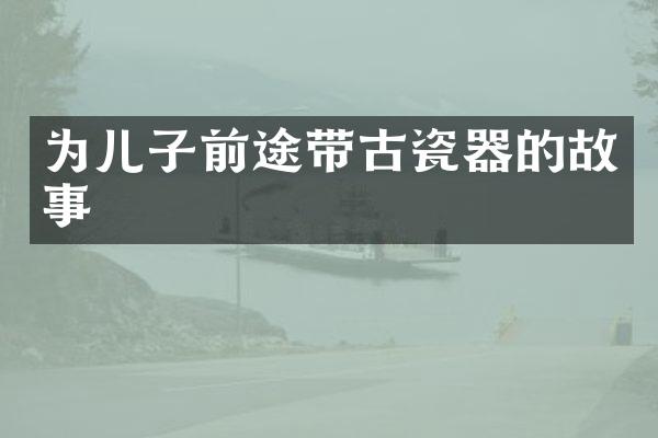 为儿子前途带古瓷器的故事