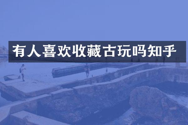 有人喜欢收藏古玩吗知乎