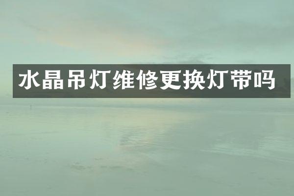 水晶吊灯维修更换灯带吗