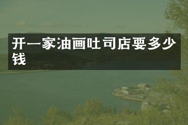 开一家油画吐司店要多少钱