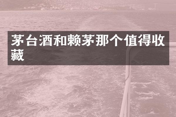 茅台酒和赖茅那个值得收藏