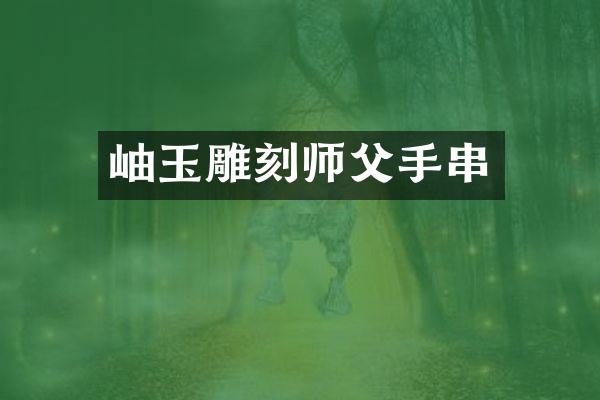 岫玉雕刻师父手串