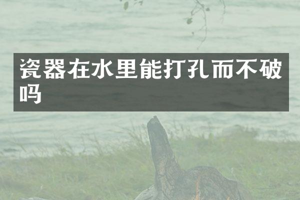 瓷器在水里能打孔而不破吗