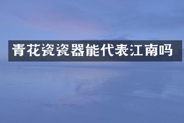 青花瓷瓷器能代表江南吗