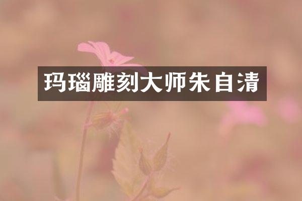 玛瑙雕刻大师朱自清