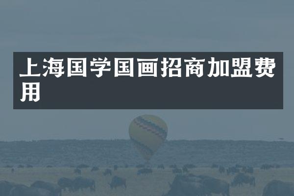 上海国学国画招商加盟费用