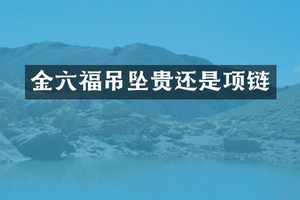 金六福吊坠贵还是项链