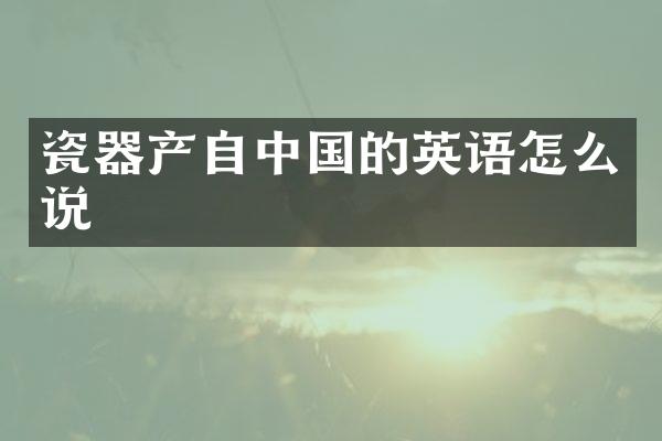 瓷器产自中国的英语怎么说