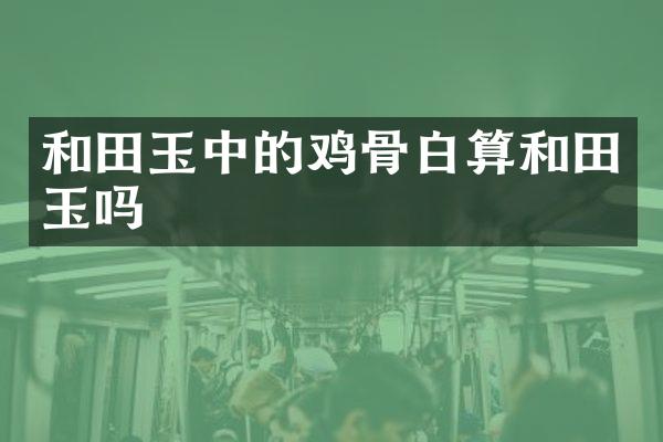 和田玉中的鸡骨白算和田玉吗