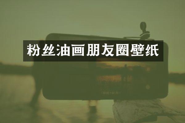 粉丝油画朋友圈壁纸