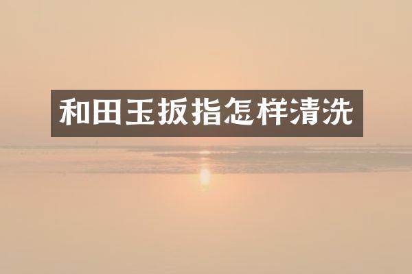 和田玉扳指怎样清洗