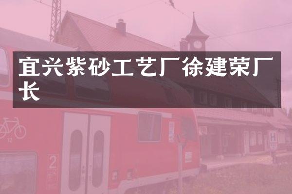 宜兴紫砂工艺厂徐建荣厂长