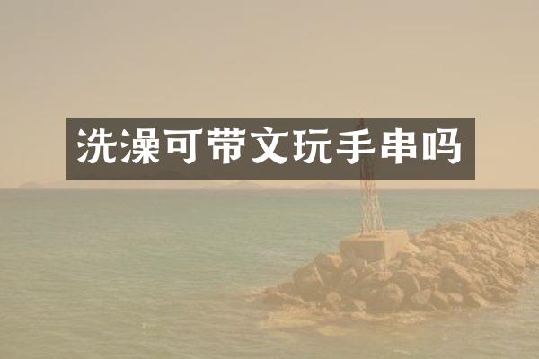 洗澡可带文玩手串吗