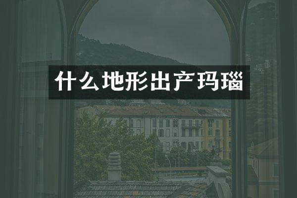 什么地形出产玛瑙