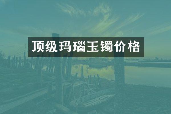 顶级玛瑙玉镯价格