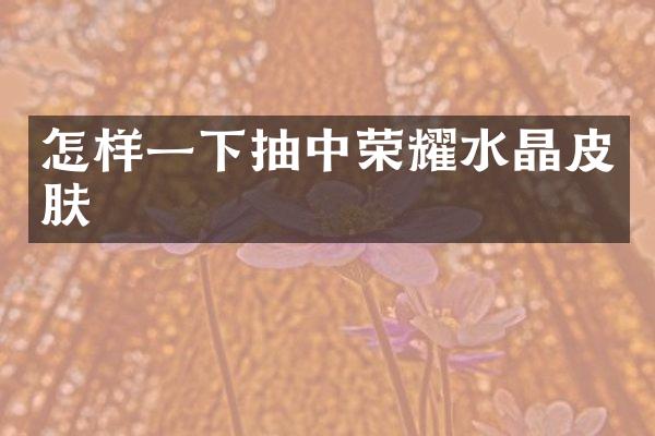 怎样一下抽中荣耀水晶皮肤