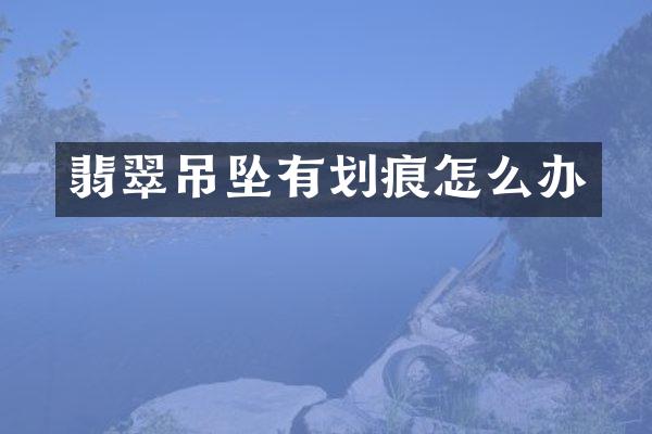 翡翠吊坠有划痕怎么办