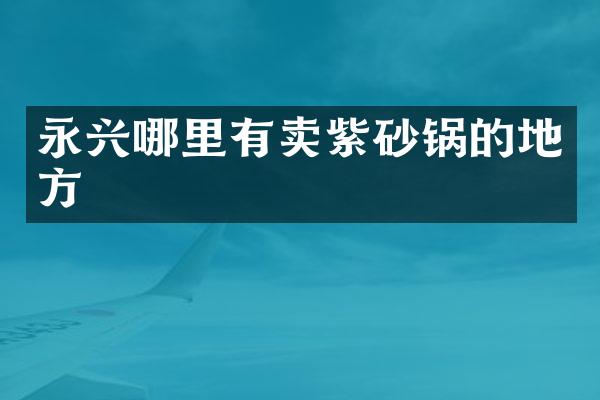 永兴哪里有卖紫砂锅的地方