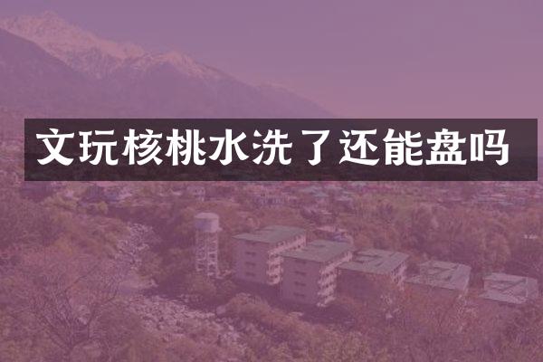 文玩核桃水洗了还能盘吗