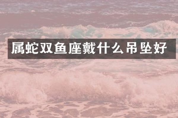 属蛇双鱼座戴什么吊坠好