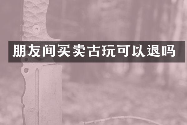 朋友间买卖古玩可以退吗