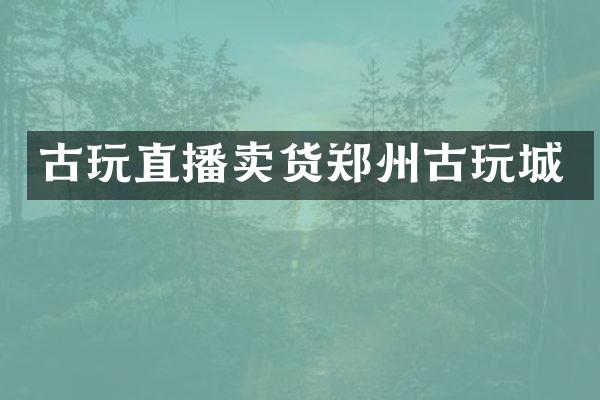 古玩直播卖货郑州古玩城